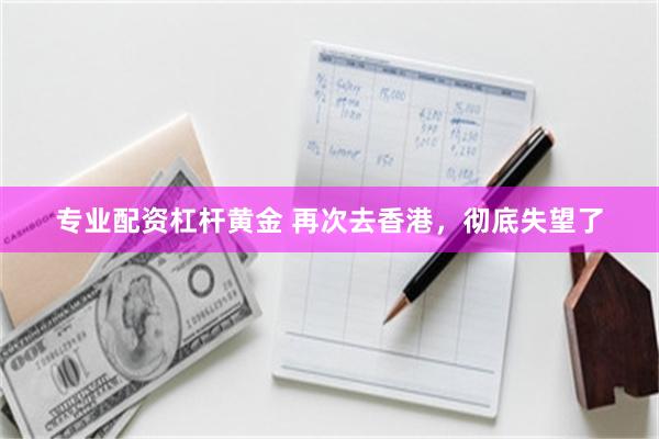 专业配资杠杆黄金 再次去香港,彻底失望了