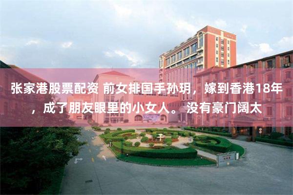张家港股票配资 前女排国手孙玥，嫁到香港18年，成了朋友眼里的小女人。 没有豪门阔太