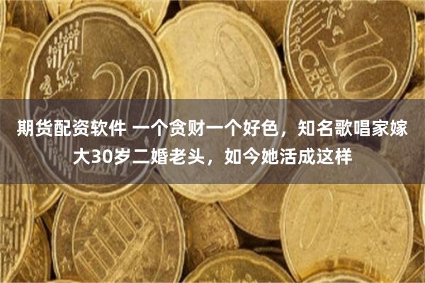期货配资软件 一个贪财一个好色，知名歌唱家嫁大30岁二婚老头，如今她活成这样