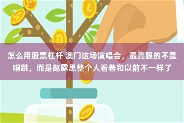 怎么用股票杠杆 澳门这场演唱会，最亮眼的不是唱跳，而是赵露思整个人看着和以前不一样了