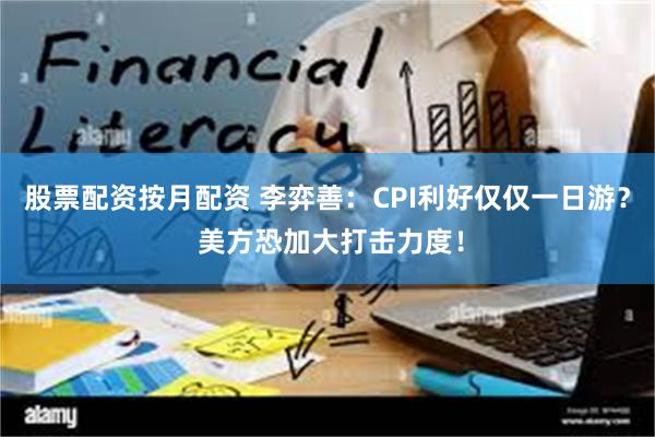 股票配资按月配资 李弈善：CPI利好仅仅一日游？ 美方恐加大打击力度！