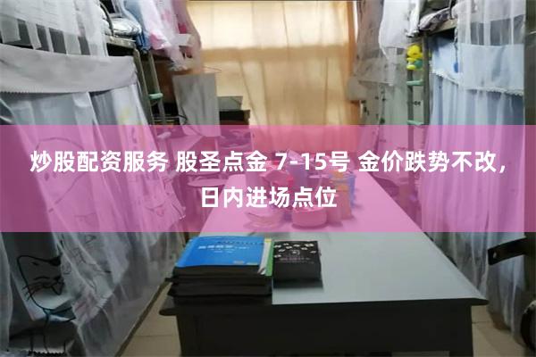 炒股配资服务 股圣点金 7-15号 金价跌势不改，日内进场点位
