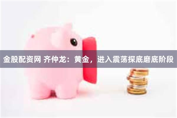 金股配资网 齐仲龙：黄金，进入震荡探底磨底阶段