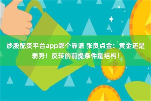 炒股配资平台app哪个靠谱 张良点金：黄金还是弱势！反转的前提条件是结构！