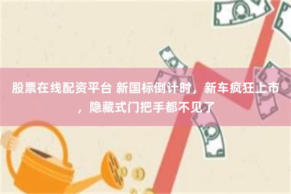 股票在线配资平台 新国标倒计时,新车疯狂上市,隐藏式门把手都不见了