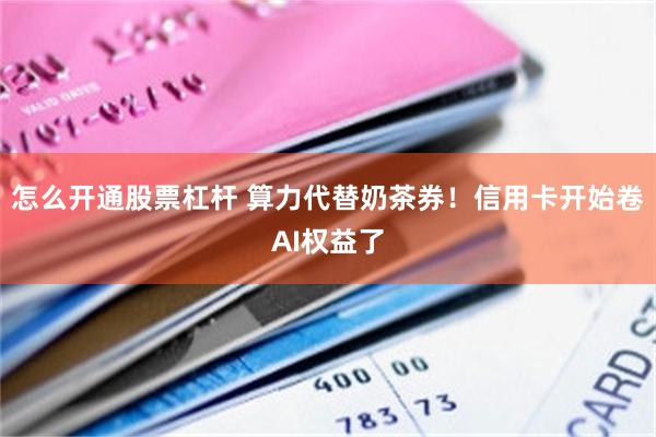 怎么开通股票杠杆 算力代替奶茶券！信用卡开始卷AI权益了