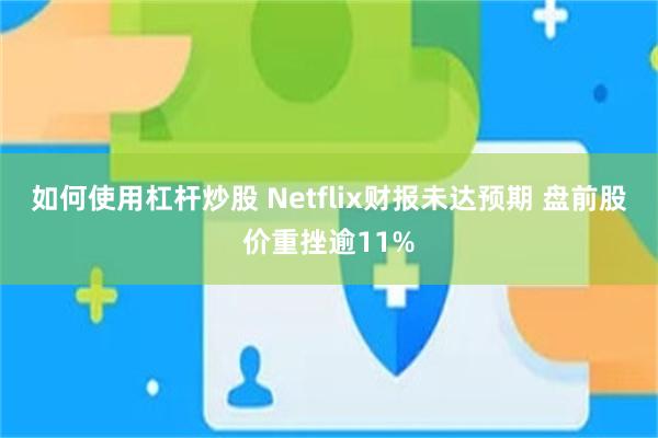 如何使用杠杆炒股 Netflix财报未达预期 盘前股价重挫逾11%
