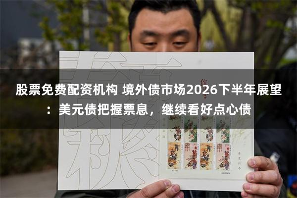 股票免费配资机构 境外债市场2026下半年展望:美元债把握票息,继续看好点心债