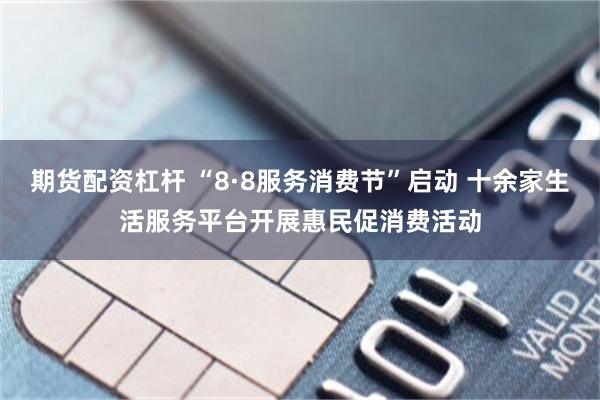 期货配资杠杆 “8·8服务消费节”启动 十余家生活服务平台开展惠民促消费活动
