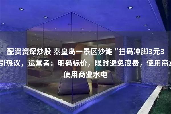 配资资深炒股 秦皇岛一景区沙滩“扫码冲脚3元30秒”引热议，运营者：明码标价，限时避免浪费，使用商业水电
