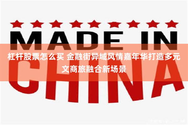 杠杆股票怎么买 金融街异域风情嘉年华打造多元文商旅融合新场景