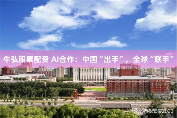 牛弘股票配资 AI合作：中国“出手”，全球“联手”