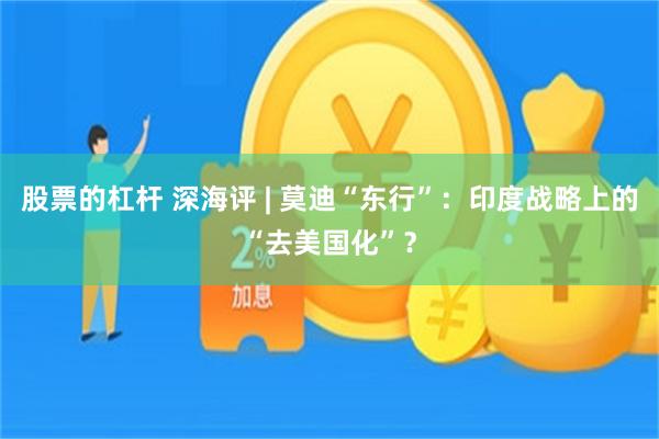 股票的杠杆 深海评 | 莫迪“东行”：印度战略上的“去美国化”？