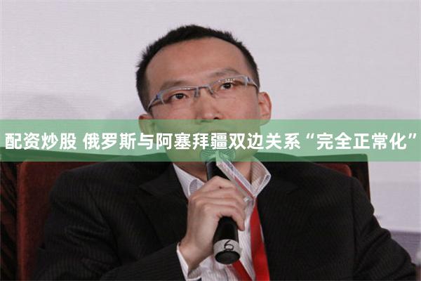 配资炒股 俄罗斯与阿塞拜疆双边关系“完全正常化”
