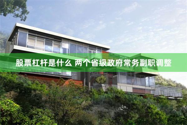 股票杠杆是什么 两个省级政府常务副职调整