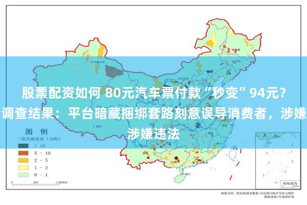 股票配资如何 80元汽车票付款“秒变”94元？记者调查结果：平台暗藏捆绑套路刻意误导消费者，涉嫌违法