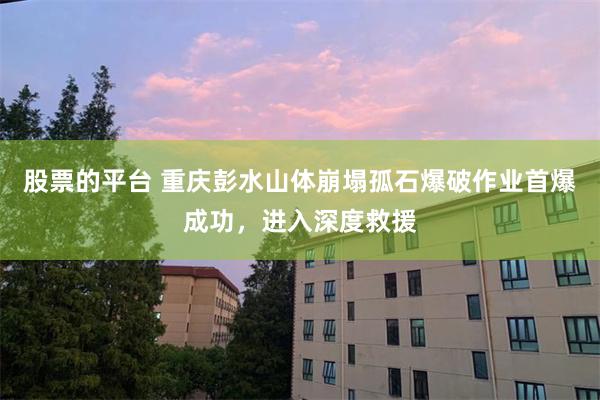 股票的平台 重庆彭水山体崩塌孤石爆破作业首爆成功，进入深度救援