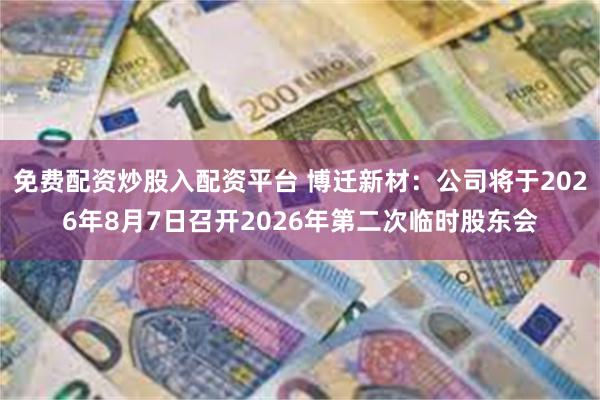 免费配资炒股入配资平台 博迁新材：公司将于2026年8月7日召开2026年第二次临时股东会