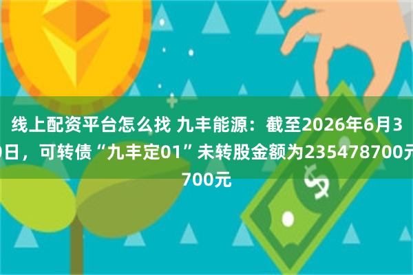 线上配资平台怎么找 九丰能源：截至2026年6月30日，可转债“九丰定01”未转股金额为235478700元