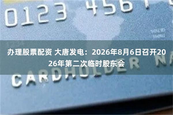 办理股票配资 大唐发电：2026年8月6日召开2026年第二次临时股东会
