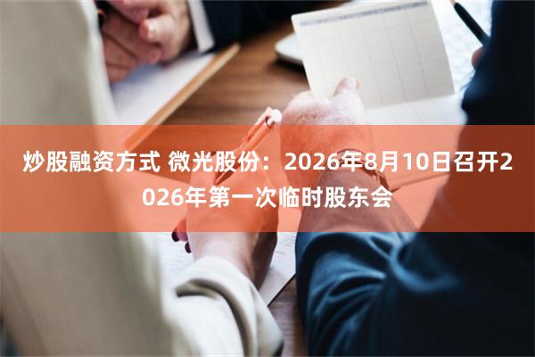 炒股融资方式 微光股份：2026年8月10日召开2026年第一次临时股东会