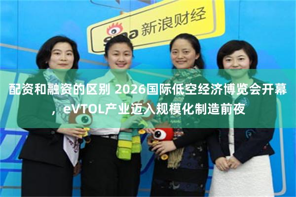 配资和融资的区别 2026国际低空经济博览会开幕，eVTOL产业迈入规模化制造前夜
