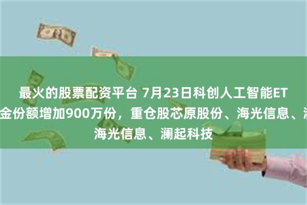 最火的股票配资平台 7月23日科创人工智能ETF华宝基金份额增加900万份，重仓股芯原股份、海光信息、澜起科技