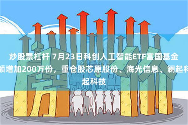 炒股票杠杆 7月23日科创人工智能ETF富国基金份额增加200万份，重仓股芯原股份、海光信息、澜起科技