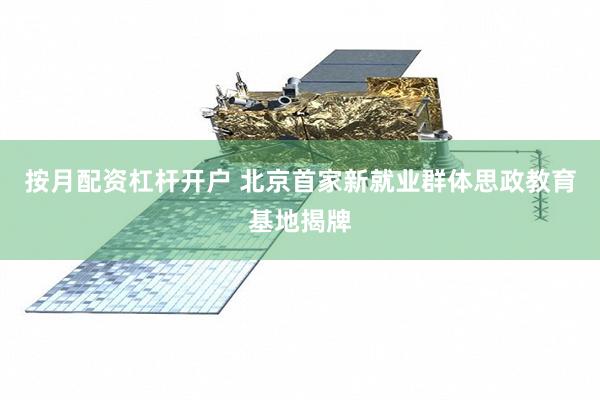 按月配资杠杆开户 北京首家新就业群体思政教育基地揭牌