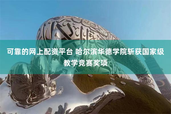 可靠的网上配资平台 哈尔滨华德学院斩获国家级教学竞赛奖项