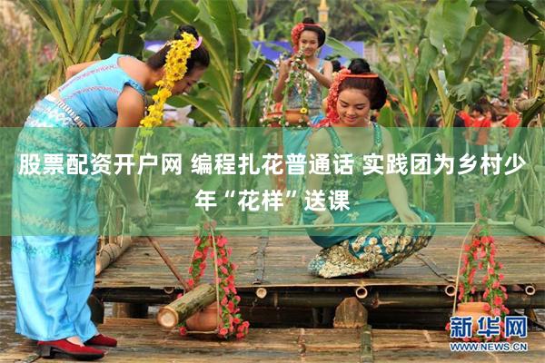 股票配资开户网 编程扎花普通话 实践团为乡村少年“花样”送课