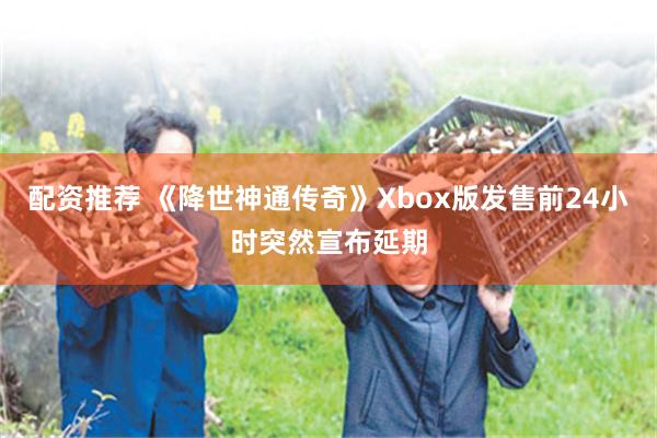 配资推荐 《降世神通传奇》Xbox版发售前24小时突然宣布延期