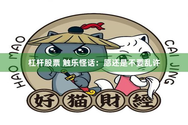 杠杆股票 触乐怪话：愿还是不要乱许