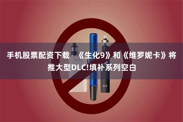 手机股票配资下载   《生化9》和《维罗妮卡》将推大型DLC!填补系列空白