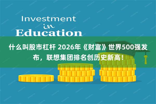什么叫股市杠杆 2026年《财富》世界500强发布，联想集团排名创历史新高！