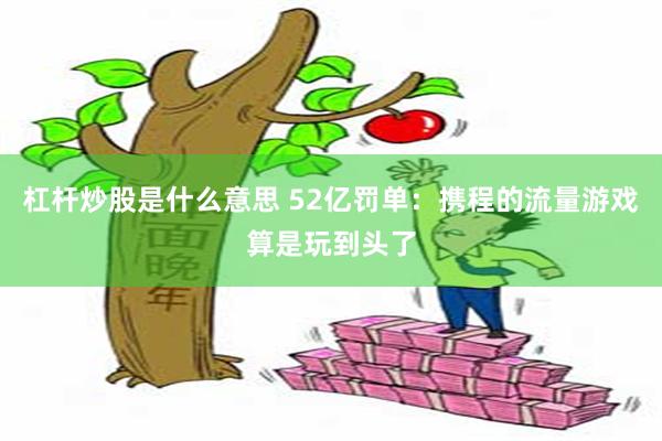 杠杆炒股是什么意思 52亿罚单：携程的流量游戏算是玩到头了