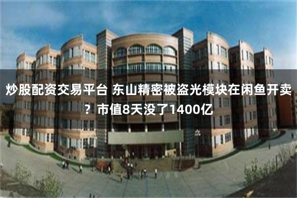 炒股配资交易平台 东山精密被盗光模块在闲鱼开卖？市值8天没了1400亿