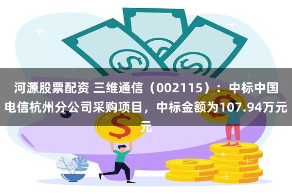 河源股票配资 三维通信（002115）：中标中国电信杭州分公司采购项目，中标金额为107.94万元