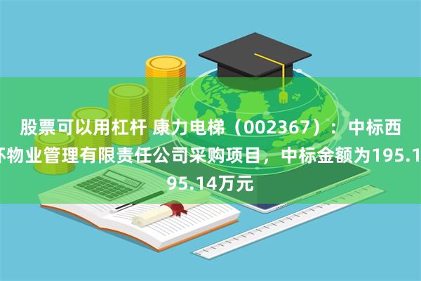 股票可以用杠杆 康力电梯（002367）：中标西安福环物业管理有限责任公司采购项目，中标金额为195.14万元