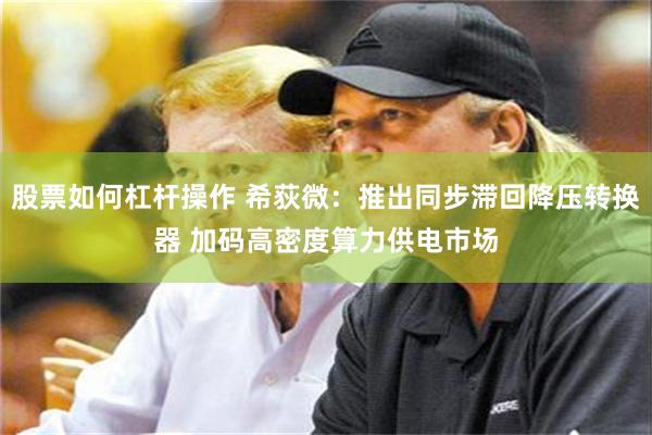 股票如何杠杆操作 希荻微：推出同步滞回降压转换器 加码高密度算力供电市场