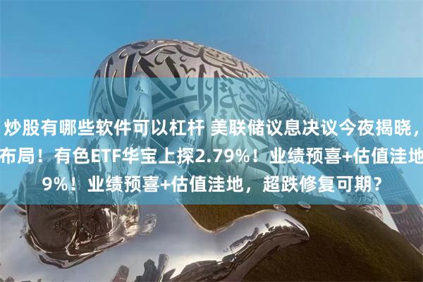 炒股有哪些软件可以杠杆 美联储议息决议今夜揭晓，1.3亿份资金抢先布局！有色ETF华宝上探2.79%！业绩预喜+估值洼地，超跌修复可期？