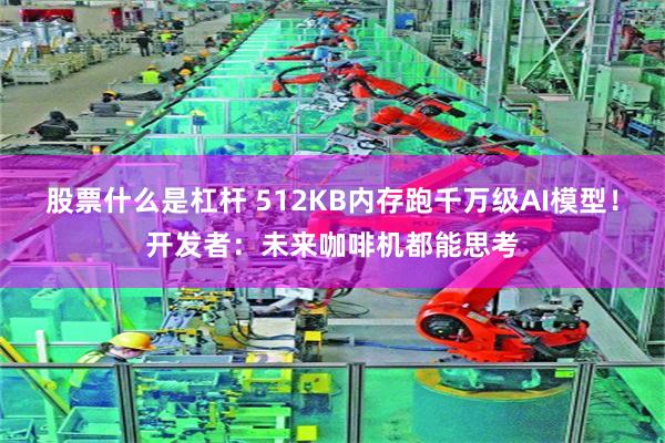 股票什么是杠杆 512KB内存跑千万级AI模型！开发者：未来咖啡机都能思考