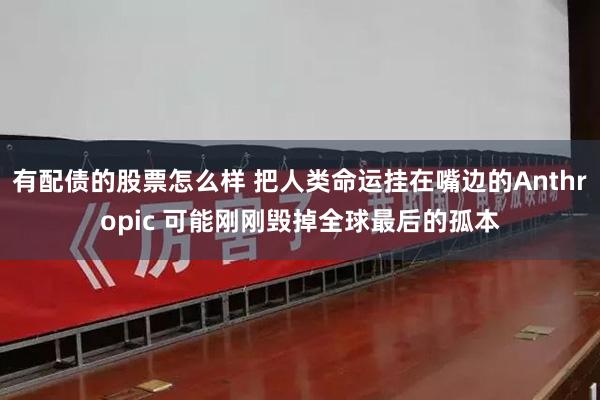 有配债的股票怎么样 把人类命运挂在嘴边的Anthropic 可能刚刚毁掉全球最后的孤本