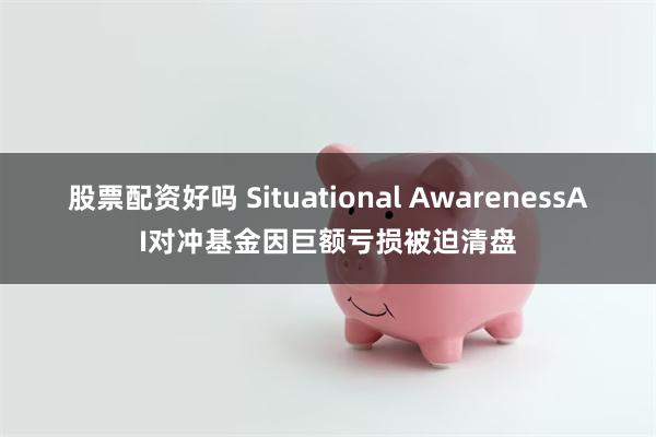 股票配资好吗 Situational AwarenessAI对冲基金因巨额亏损被迫清盘