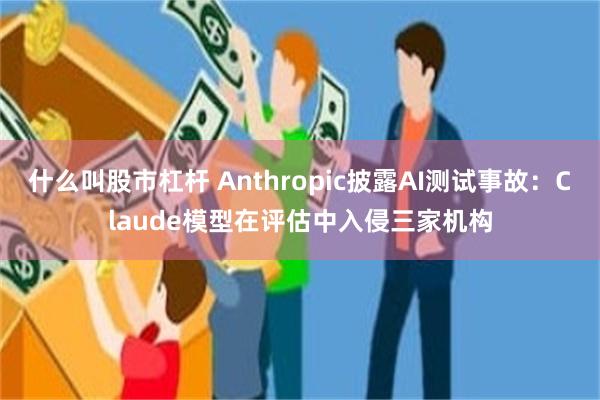 什么叫股市杠杆 Anthropic披露AI测试事故:Claude模型在评估中入侵三家机构