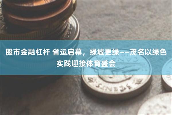 股市金融杠杆 省运启幕，绿城更绿——茂名以绿色实践迎接体育盛会