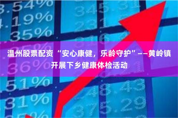 温州股票配资 “安心康健，乐龄守护”——黄岭镇开展下乡健康体检活动