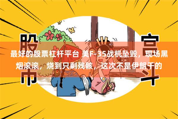 最好的股票杠杆平台 美F-35战机坠毁，现场黑烟滚滚，烧到只剩残骸，这次不是伊朗干的