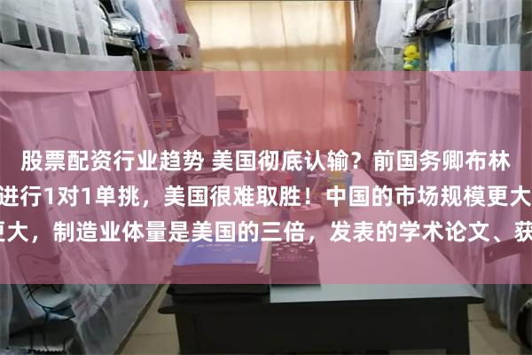 股票配资行业趋势 美国彻底认输？前国务卿布林肯坦言：“如果和中国进行1对1单挑，美国很难取胜！中国的市场规模更大，制造业体量是美国的三倍，发表的学术论文、获批专利数量也都领先。”