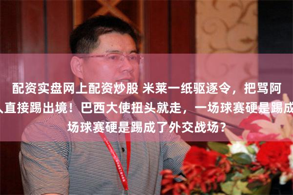 配资实盘网上配资炒股 米莱一纸驱逐令，把骂阿根廷的外国人直接踢出境！巴西大使扭头就走，一场球赛硬是踢成了外交战场？